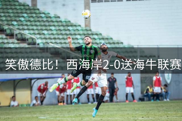 笑傲德比！西海岸2-0送海牛联赛4连败 彭欣力建功西海岸暂升第二