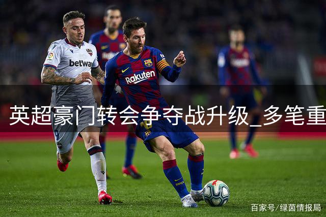英超豪门转会争夺战升级 多笔重磅交易进展曝光